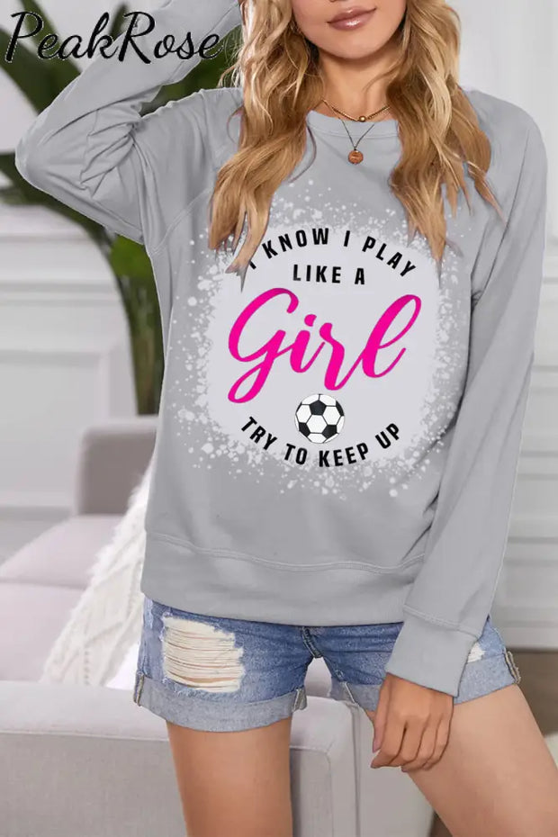 I Know I Play Like A Girl Try To Keep Up Soccer Mom Bleached Print Sweatshirt