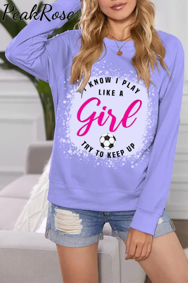 I Know I Play Like A Girl Try To Keep Up Soccer Mom Bleached Print Sweatshirt