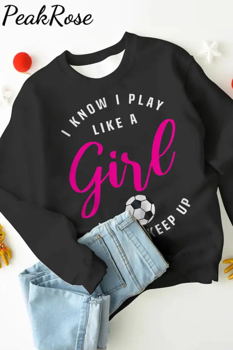 I Know Play Like A Girl Try To Keep Up Soccer Mom Sweatshirt