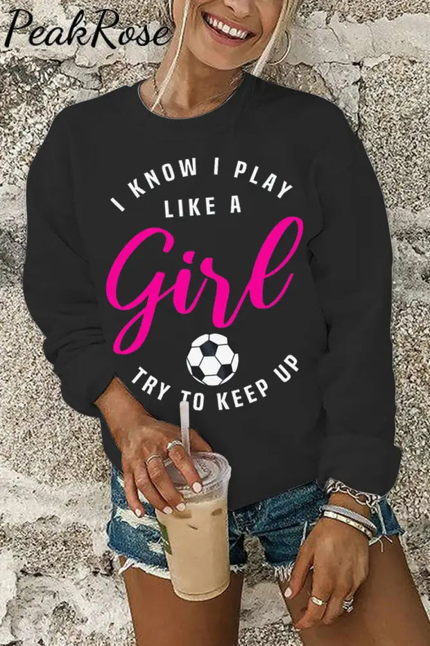 I Know I Play Like A Girl Try To Keep Up Soccer Mom Sweatshirt